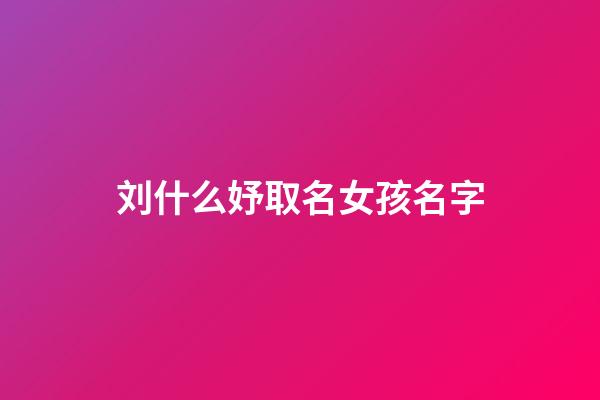 刘什么妤取名女孩名字(刘什么妤好听)-第1张-女孩起名-玄机派