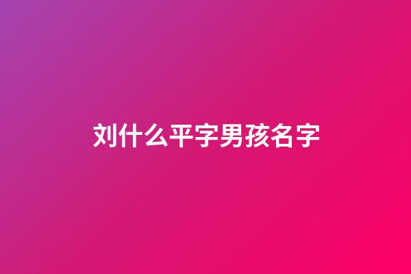 刘什么平字男孩名字(刘什么男孩名字好听)-第1张-男孩起名-玄机派