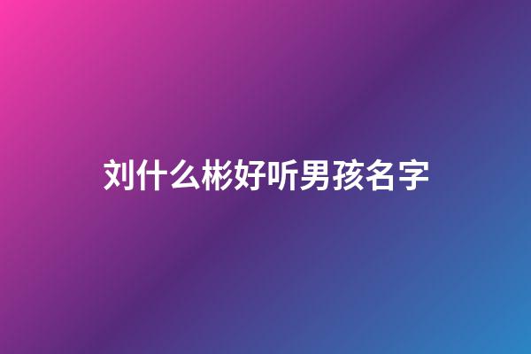 刘什么彬好听男孩名字(刘什么彬好听男孩名字大全)-第1张-男孩起名-玄机派