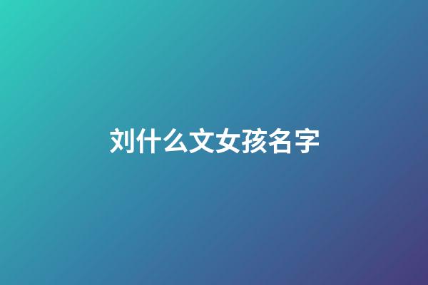 刘什么文女孩名字(刘文起名女孩)-第1张-女孩起名-玄机派
