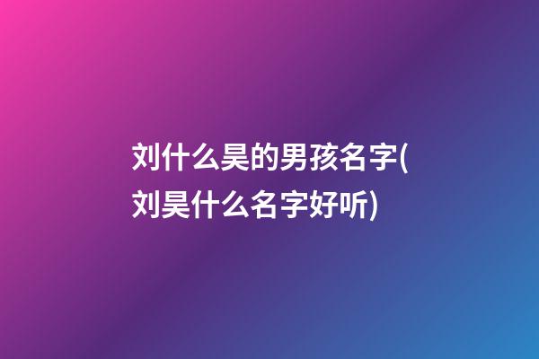 刘什么昊的男孩名字(刘昊什么名字好听)