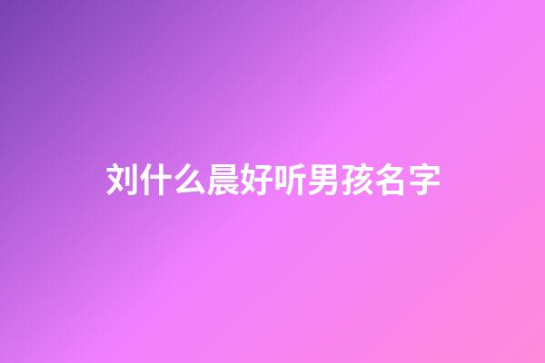 刘什么晨好听男孩名字(刘什么辰好听男孩名字)-第1张-男孩起名-玄机派