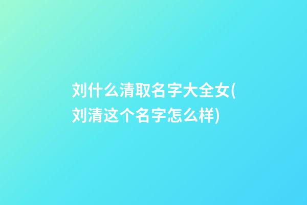 刘什么清取名字大全女(刘清这个名字怎么样)