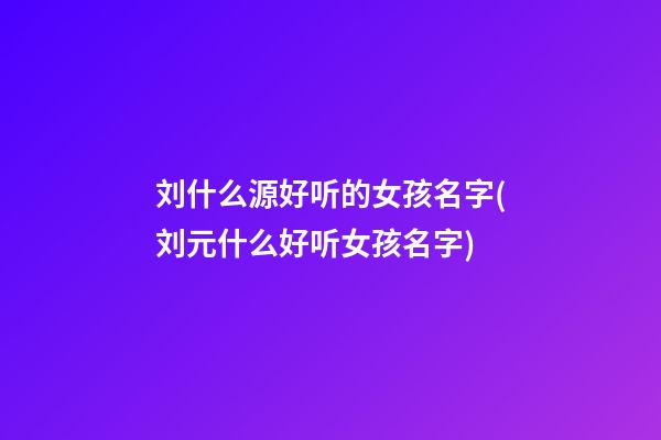 刘什么源好听的女孩名字(刘元什么好听女孩名字)