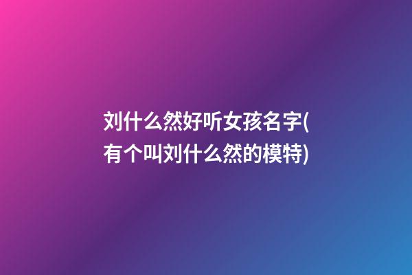 刘什么然好听女孩名字(有个叫刘什么然的模特)
