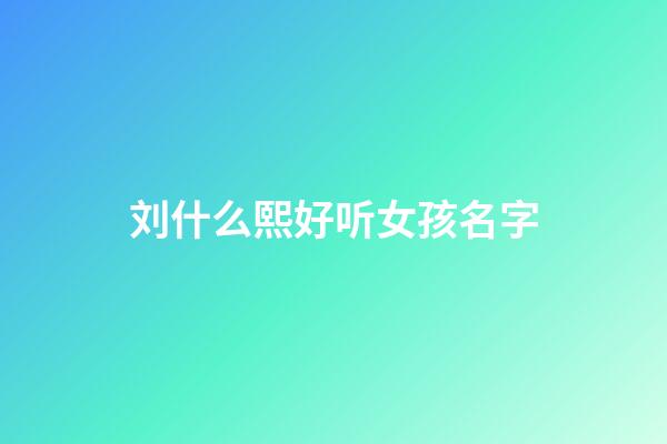 刘什么熙好听女孩名字(刘熙取名字)-第1张-女孩起名-玄机派