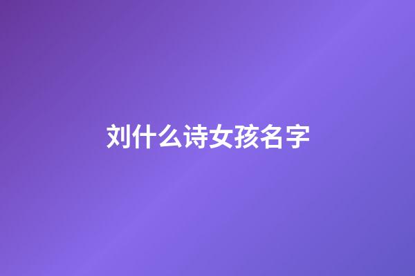 刘什么诗女孩名字(女孩名字刘诗什么好听)-第1张-女孩起名-玄机派