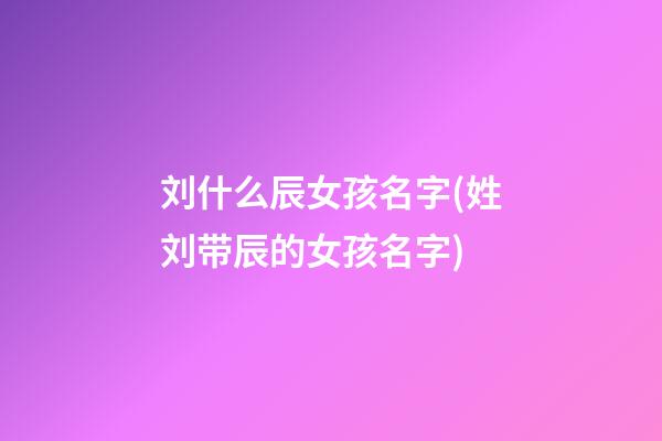 刘什么辰女孩名字(姓刘带辰的女孩名字)