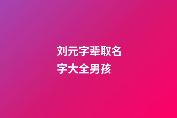 刘元字辈取名字大全男孩(刘元字辈取名字大全男孩)-第1张-男孩起名-玄机派