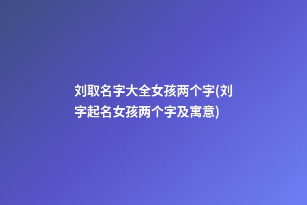 刘取名字大全女孩两个字(刘字起名女孩两个字及寓意)