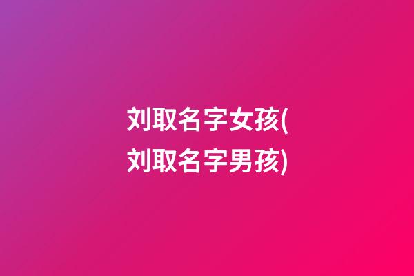 刘取名字女孩(刘取名字男孩)