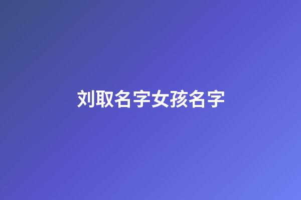 刘取名字女孩名字(刘取名字女孩名字寓意)-第1张-女孩起名-玄机派