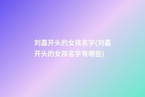 刘嘉开头的女孩名字(刘嘉开头的女孩名字有哪些)