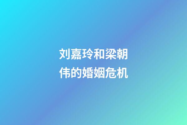 刘嘉玲和梁朝伟的婚姻危机