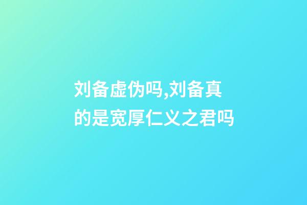刘备虚伪吗,刘备真的是宽厚仁义之君吗-第1张-观点-玄机派
