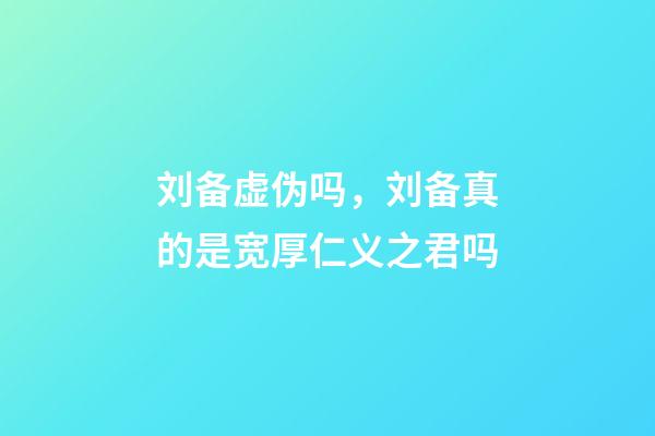 刘备虚伪吗，刘备真的是宽厚仁义之君吗-第1张-观点-玄机派