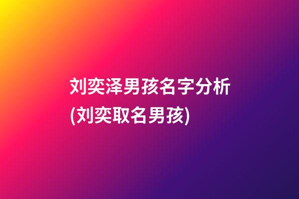 刘奕泽男孩名字分析(刘奕取名男孩)