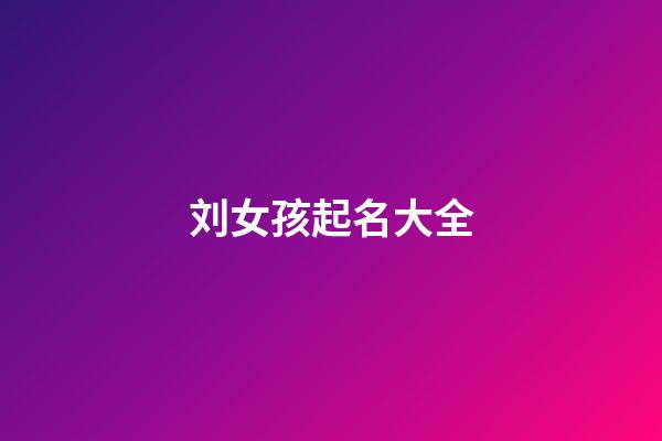 刘女孩起名大全(刘女孩取名)-第1张-女孩起名-玄机派