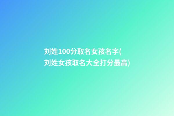 刘姓100分取名女孩名字(刘姓女孩取名大全打分最高)