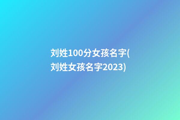 刘姓100分女孩名字(刘姓女孩名字2023)