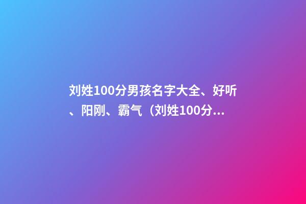 刘姓100分男孩名字大全、好听、阳刚、霸气（刘姓100分的男孩名字大全）