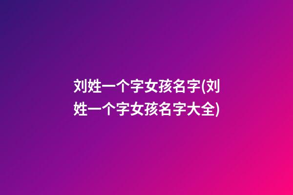 刘姓一个字女孩名字(刘姓一个字女孩名字大全)