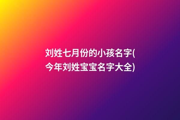 刘姓七月份的小孩名字(今年刘姓宝宝名字大全)