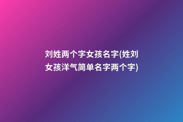 刘姓两个字女孩名字(姓刘女孩洋气简单名字两个字)
