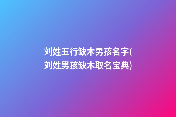 刘姓五行缺木男孩名字(刘姓男孩缺木取名宝典)