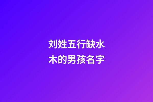 刘姓五行缺水木的男孩名字(刘姓缺水缺木男孩名字)-第1张-男孩起名-玄机派