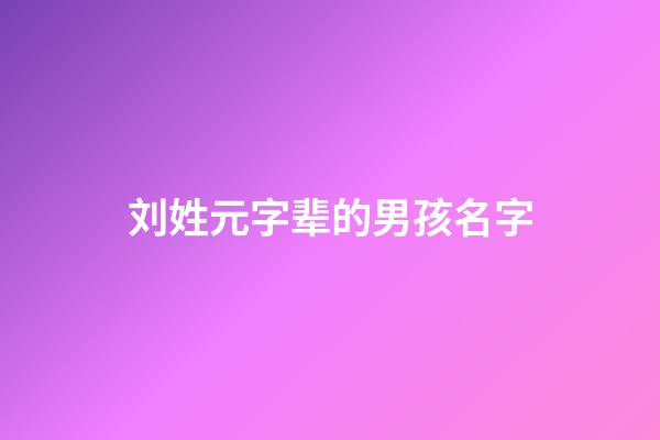 刘姓元字辈的男孩名字(姓刘元字辈取什么名字)-第1张-男孩起名-玄机派