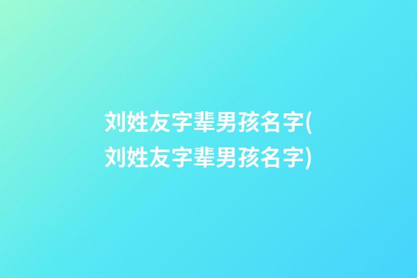 刘姓友字辈男孩名字(刘姓友字辈男孩名字)