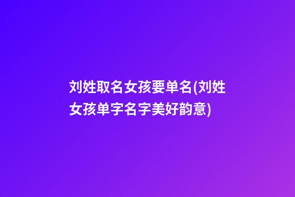 刘姓取名女孩要单名(刘姓女孩单字名字美好韵意)