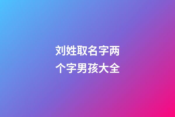 刘姓取名字两个字男孩大全(刘姓男孩起名两个字的名字)-第1张-男孩起名-玄机派