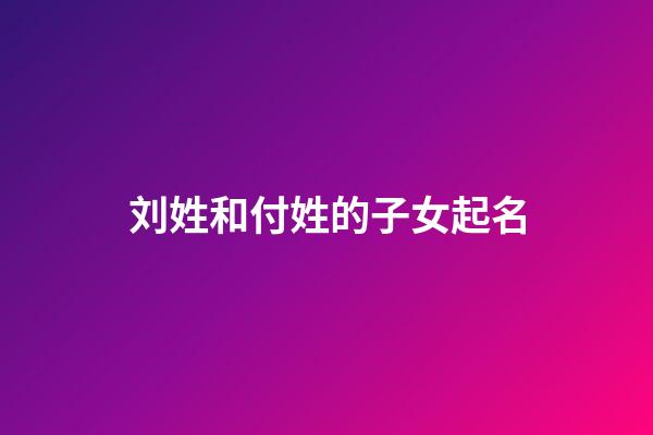 刘姓和付姓的子女起名(姓刘付的女孩名字)-第1张-女孩起名-玄机派