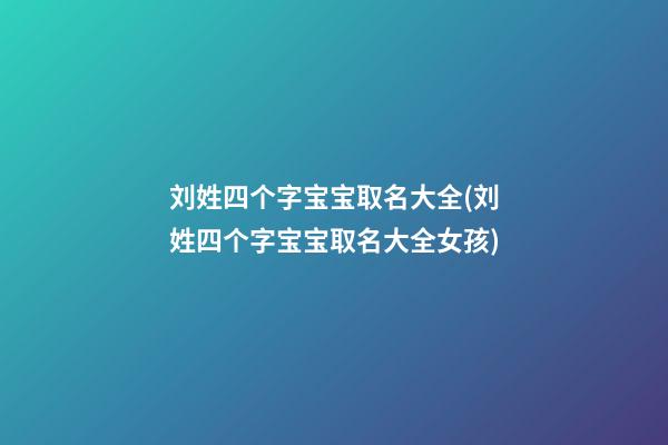 刘姓四个字宝宝取名大全(刘姓四个字宝宝取名大全女孩)