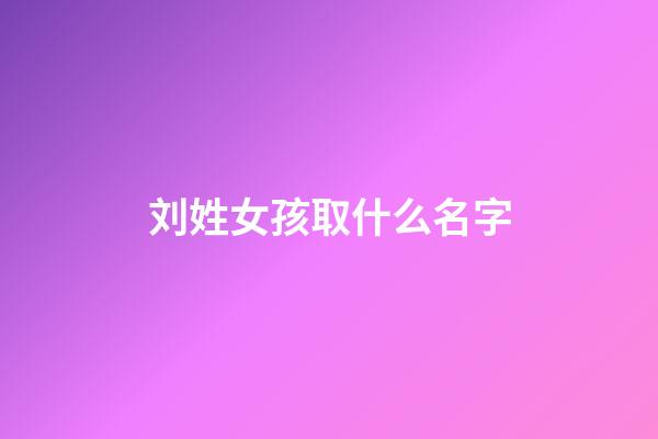 刘姓女孩取什么名字(刘姓女孩取什么名字好)-第1张-女孩起名-玄机派