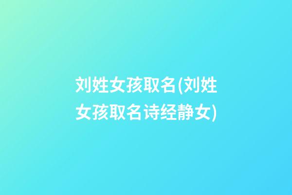 刘姓女孩取名(刘姓女孩取名诗经静女)