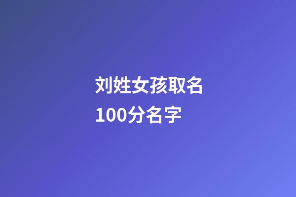 刘姓女孩取名100分名字(刘姓女孩取名高分)-第1张-女孩起名-玄机派