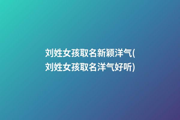 刘姓女孩取名新颖洋气(刘姓女孩取名洋气好听)