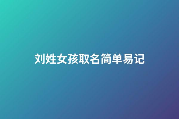 刘姓女孩取名简单易记(刘姓女孩名字好听)-第1张-女孩起名-玄机派