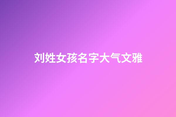 刘姓女孩名字大气文雅(刘姓女孩优雅好听名字2023年)-第1张-女孩起名-玄机派