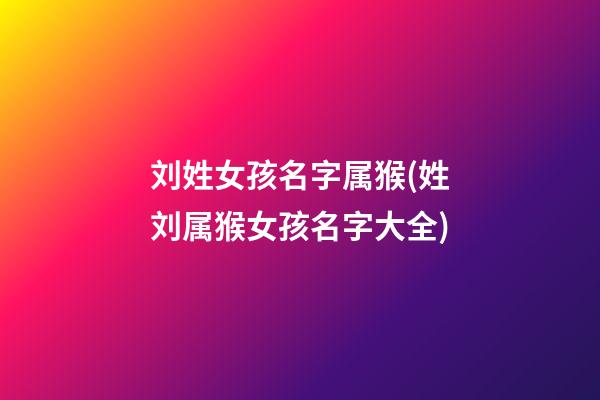 刘姓女孩名字属猴(姓刘属猴女孩名字大全)