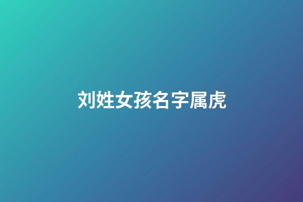 刘姓女孩名字属虎(姓刘女孩洋气简单名字属虎)-第1张-女孩起名-玄机派