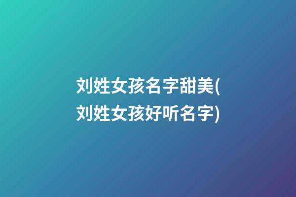 刘姓女孩名字甜美(刘姓女孩好听名字)