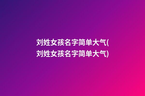 刘姓女孩名字简单大气(刘姓女孩名字简单大气)