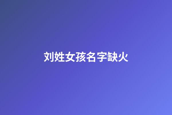 刘姓女孩名字缺火(刘姓火命女孩名字)-第1张-女孩起名-玄机派