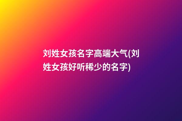 刘姓女孩名字高端大气(刘姓女孩好听稀少的名字)