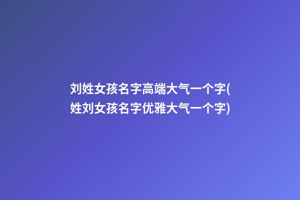 刘姓女孩名字高端大气一个字(姓刘女孩名字优雅大气一个字)