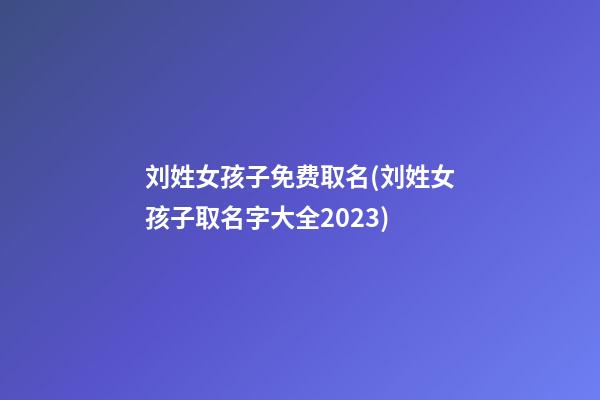 刘姓女孩子免费取名(刘姓女孩子取名字大全2023)